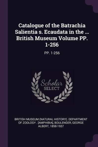 Catalogue Of The Batrachia Salientia S. Ecaudata In The ... British Museum Volume Pp. 1-256: Pp. 1-256