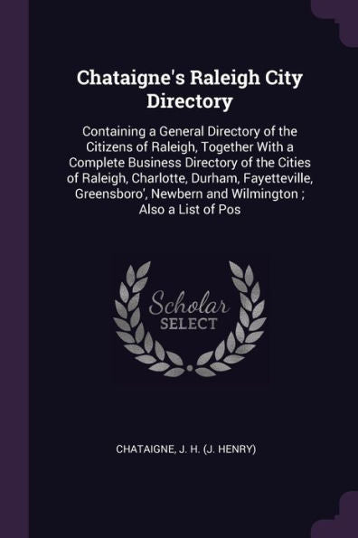 Chataigne's Raleigh City Directory: Containing A General Directory Of The Citizens Of Raleigh, Together With A Complete Business Directory Of The ... Newbern And Wilmington; Also A List Of Pos