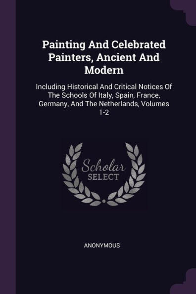 Painting And Celebrated Painters, Ancient And Modern: Including Historical And Critical Notices Of The Schools Of Italy, Spain, France, Germany, And The Netherlands, Volumes 1-2