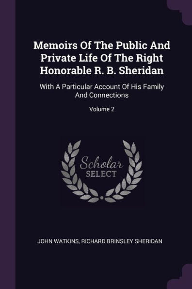 Memoirs Of The Public And Private Life Of The Right Honorable R. B. Sheridan: With A Particular Account Of His Family And Connections; Volume 2