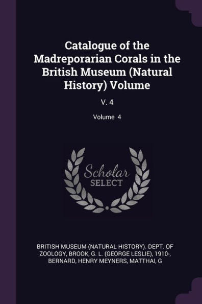 Catalogue Of The Madreporarian Corals In The British Museum (Natural History) Volume: V. 4; Volume 4