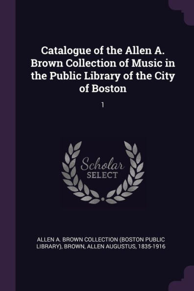 Catalogue Of The Allen A. Brown Collection Of Music In The Public Library Of The City Of Boston: 1