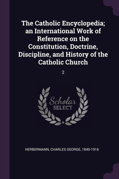 The Catholic Encyclopedia; An International Work Of Reference On The Constitution, Doctrine, Discipline, And History Of The Catholic Church: 2