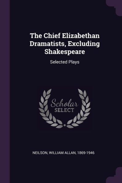 The Chief Elizabethan Dramatists, Excluding Shakespeare: Selected Plays