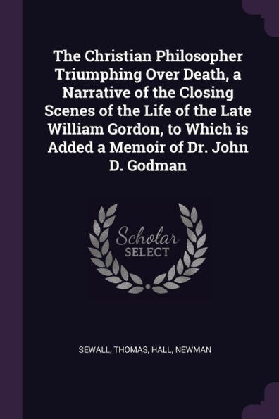 The Christian Philosopher Triumphing Over Death, A Narrative Of The Closing Scenes Of The Life Of The Late William Gordon, To Which Is Added A Memoir Of Dr. John D. Godman