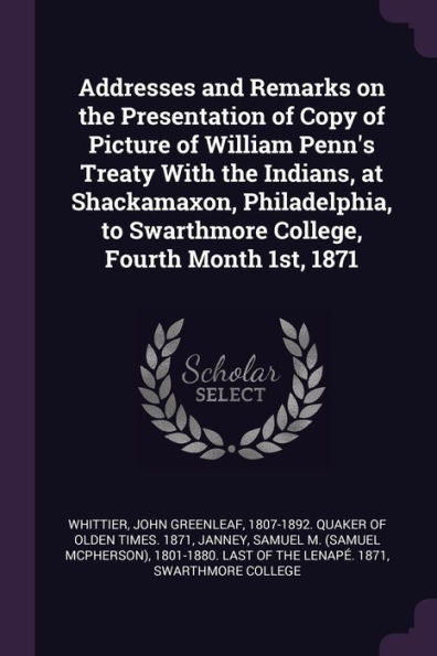 Addresses And Remarks On The Presentation Of Copy Of Picture Of William Penn's Treaty With The Indians, At Shackamaxon, Philadelphia, To Swarthmore College, Fourth Month 1St, 1871