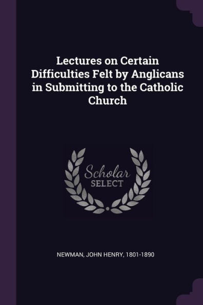 Lectures On Certain Difficulties Felt By Anglicans In Submitting To The Catholic Church