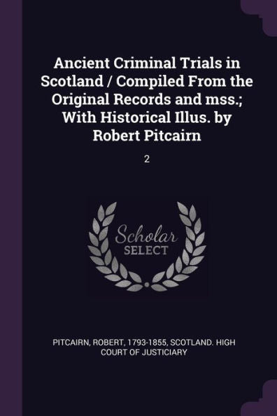 Ancient Criminal Trials In Scotland / Compiled From The Original Records And Mss.; With Historical Illus. By Robert Pitcairn: 2