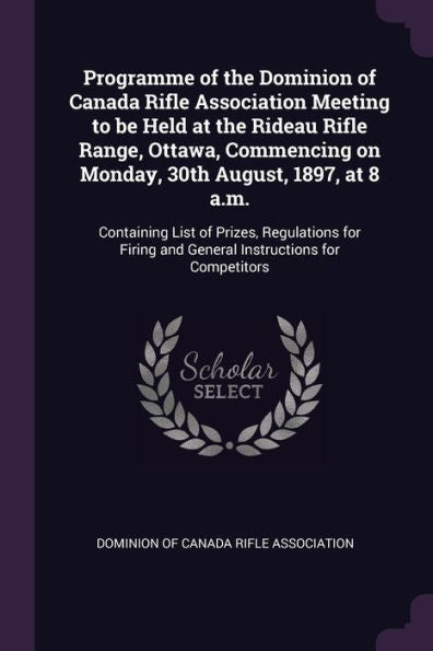 Programme Of The Dominion Of Canada Rifle Association Meeting To Be Held At The Rideau Rifle Range, Ottawa, Commencing On Monday, 30Th August, 1897, ... And General Instructions For Competitors