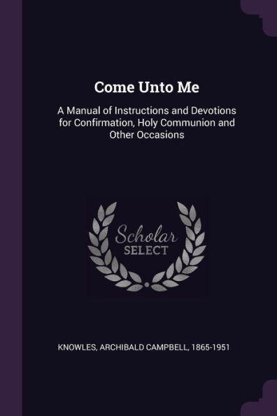 Come Unto Me: A Manual Of Instructions And Devotions For Confirmation, Holy Communion And Other Occasions