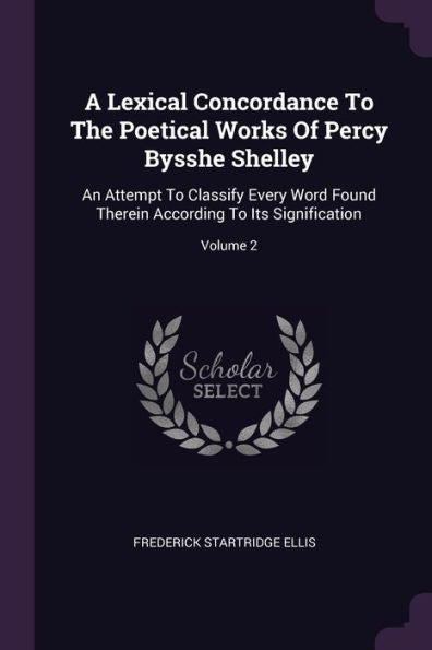 A Lexical Concordance To The Poetical Works Of Percy Bysshe Shelley: An Attempt To Classify Every Word Found Therein According To Its Signification; Volume 2