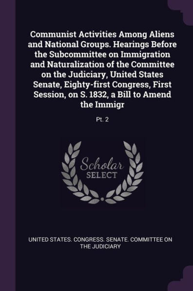 Communist Activities Among Aliens And National Groups. Hearings Before The Subcommittee On Immigration And Naturalization Of The Committee On The ... On S. 1832, A Bill To Amend The Immigr: Pt. 2
