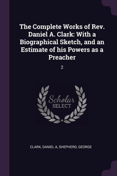 The Complete Works Of Rev. Daniel A. Clark: With A Biographical Sketch, And An Estimate Of His Powers As A Preacher: 2