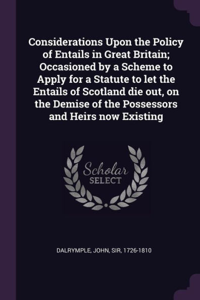 Considerations Upon The Policy Of Entails In Great Britain; Occasioned By A Scheme To Apply For A Statute To Let The Entails Of Scotland Die Out, On The Demise Of The Possessors And Heirs Now Existing