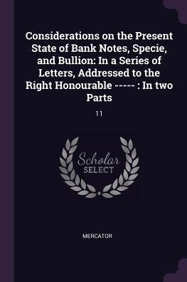 Considerations On The Present State Of Bank Notes, Specie, And Bullion: In A Series Of Letters, Addressed To The Right Honourable -----: In Two Parts: 11