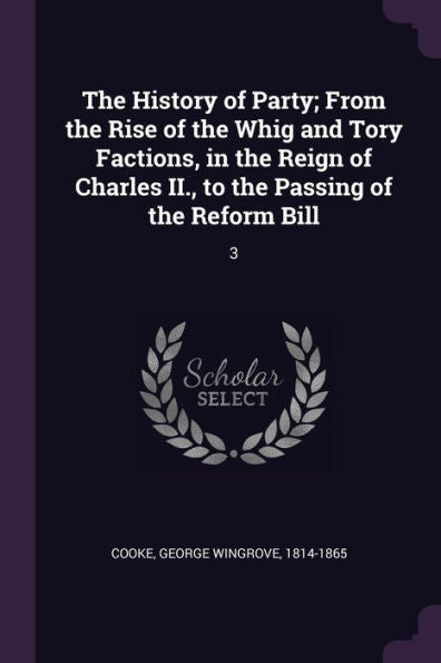The History Of Party; From The Rise Of The Whig And Tory Factions, In The Reign Of Charles Ii., To The Passing Of The Reform Bill: 3
