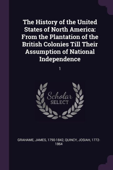 The History Of The United States Of North America: From The Plantation Of The British Colonies Till Their Assumption Of National Independence: 1