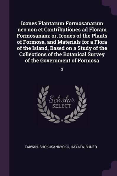 Icones Plantarum Formosanarum Nec Non Et Contributiones Ad Floram Formosanam: Or, Icones Of The Plants Of Formosa, And Materials For A Flora Of The ... Survey Of The Government Of Formosa: 3