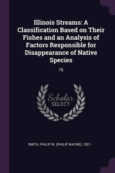 Illinois Streams: A Classification Based On Their Fishes And An Analysis Of Factors Responsible For Disappearance Of Native Species: 76