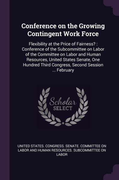 Conference On The Growing Contingent Work Force: Flexibility At The Price Of Fairness?: Conference Of The Subcommittee On Labor Of The Committee On ... Third Congress, Second Session ... February