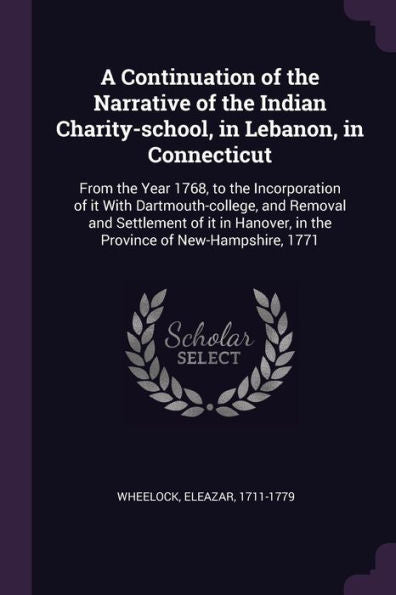 A Continuation Of The Narrative Of The Indian Charity-School, In Lebanon, In Connecticut: From The Year 1768, To The Incorporation Of It With ... In The Province Of New-Hampshire, 1771