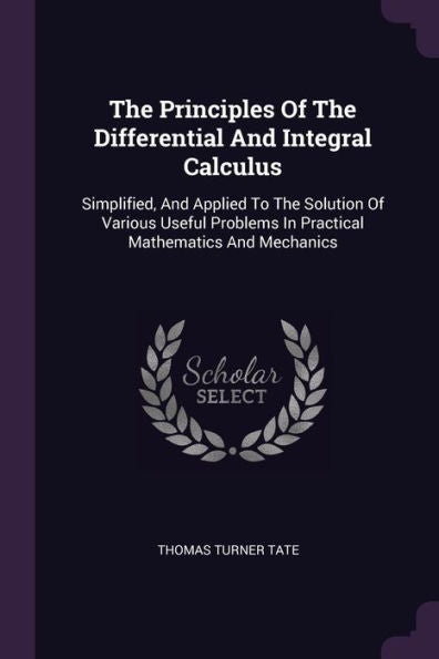 The Principles Of The Differential And Integral Calculus: Simplified, And Applied To The Solution Of Various Useful Problems In Practical Mathematics And Mechanics