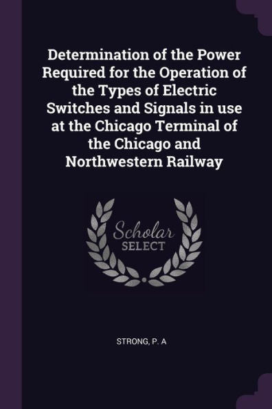 Determination Of The Power Required For The Operation Of The Types Of Electric Switches And Signals In Use At The Chicago Terminal Of The Chicago And Northwestern Railway