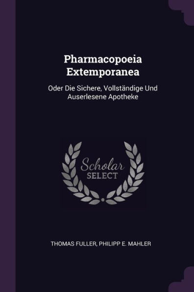 Pharmacopoeia Extemporanea: Oder Die Sichere, Vollständige Und Auserlesene Apotheke