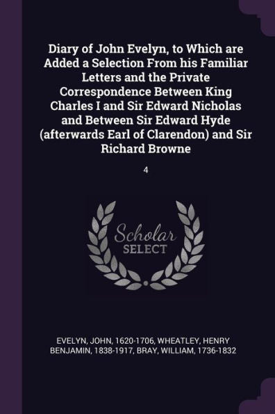 Diary Of John Evelyn, To Which Are Added A Selection From His Familiar Letters And The Private Correspondence Between King Charles I And Sir Edward ... Earl Of Clarendon) And Sir Richard Browne: 4