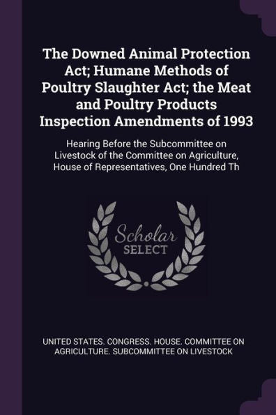 The Downed Animal Protection Act; Humane Methods Of Poultry Slaughter Act; The Meat And Poultry Products Inspection Amendments Of 1993: Hearing Before ... House Of Representatives, One Hundred Th