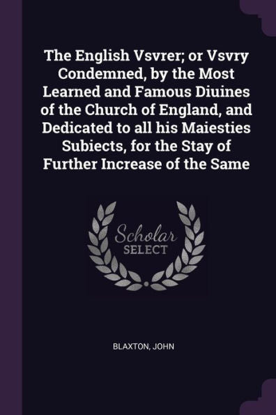 The English Vsvrer; Or Vsvry Condemned, By The Most Learned And Famous Diuines Of The Church Of England, And Dedicated To All His Maiesties Subiects, For The Stay Of Further Increase Of The Same