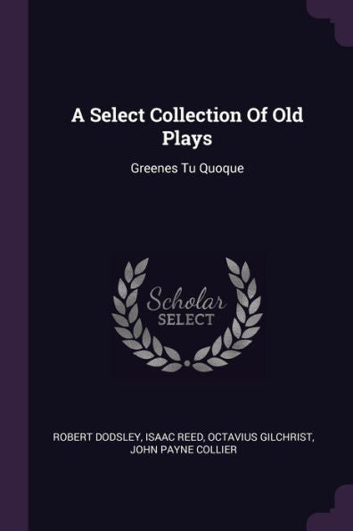 A Select Collection Of Old Plays: Greenes Tu Quoque