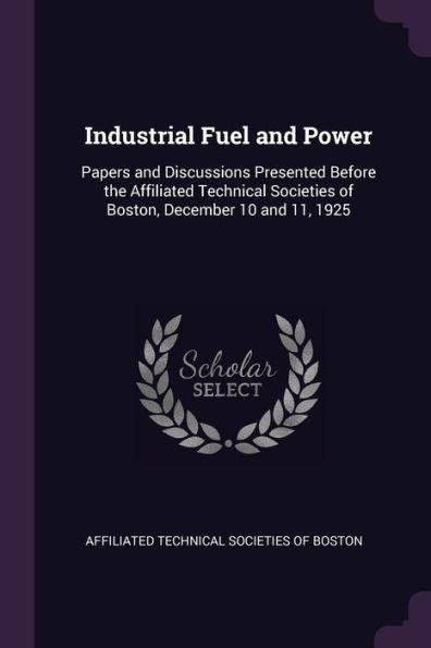 Industrial Fuel And Power: Papers And Discussions Presented Before The Affiliated Technical Societies Of Boston, December 10 And 11, 1925