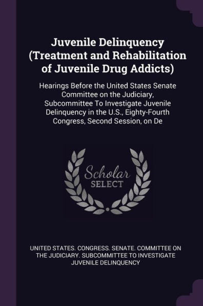 Juvenile Delinquency (Treatment And Rehabilitation Of Juvenile Drug Addicts): Hearings Before The United States Senate Committee On The Judiciary, ... Eighty-Fourth Congress, Second Session, On De
