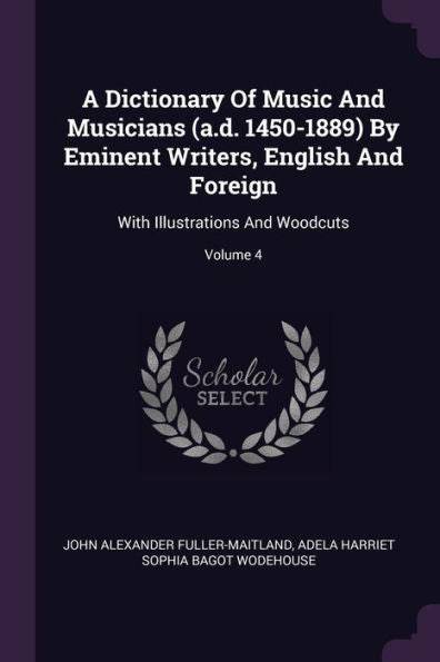 A Dictionary Of Music And Musicians (A.D. 1450-1889) By Eminent Writers, English And Foreign: With Illustrations And Woodcuts; Volume 4