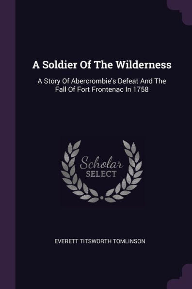 A Soldier Of The Wilderness: A Story Of Abercrombie's Defeat And The Fall Of Fort Frontenac In 1758