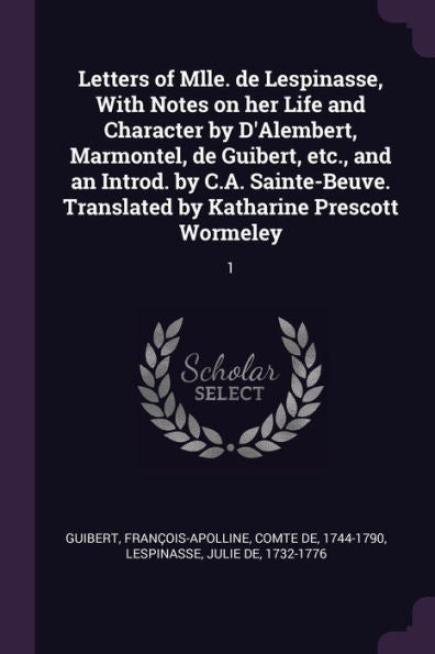 Letters Of Mlle. De Lespinasse, With Notes On Her Life And Character By D'Alembert, Marmontel, De Guibert, Etc., And An Introd. By C.A. Sainte-Beuve. Translated By Katharine Prescott Wormeley: 1