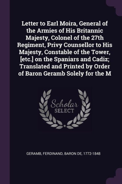 Letter To Earl Moira, General Of The Armies Of His Britannic Majesty, Colonel Of The 27Th Regiment, Privy Counsellor To His Majesty, Constable Of The ... By Order Of Baron Geramb Solely For The M
