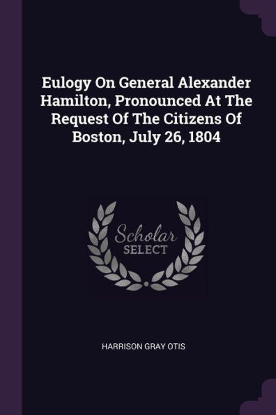 Eulogy On General Alexander Hamilton, Pronounced At The Request Of The Citizens Of Boston, July 26, 1804