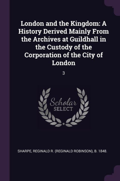 London And The Kingdom: A History Derived Mainly From The Archives At Guildhall In The Custody Of The Corporation Of The City Of London: 3