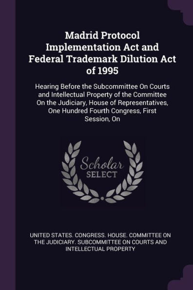 Madrid Protocol Implementation Act And Federal Trademark Dilution Act Of 1995: Hearing Before The Subcommittee On Courts And Intellectual Property Of ... Hundred Fourth Congress, First Session, On