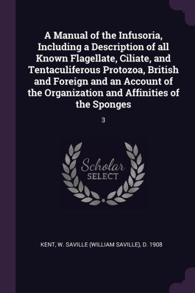 A Manual Of The Infusoria, Including A Description Of All Known Flagellate, Ciliate, And Tentaculiferous Protozoa, British And Foreign And An Account ... Organization And Affinities Of The Sponges: 3
