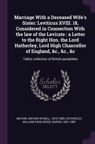 Marriage With A Deceased Wife's Sister: Leviticus Xviii. 18, Considered In Connection With The Law Of The Levirate: A Letter To The Right Hon. The ... &C: Talbot Collection Of British Pamphlets