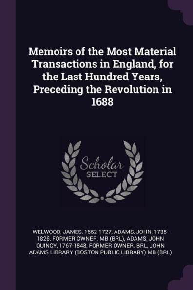 Memoirs Of The Most Material Transactions In England, For The Last Hundred Years, Preceding The Revolution In 1688