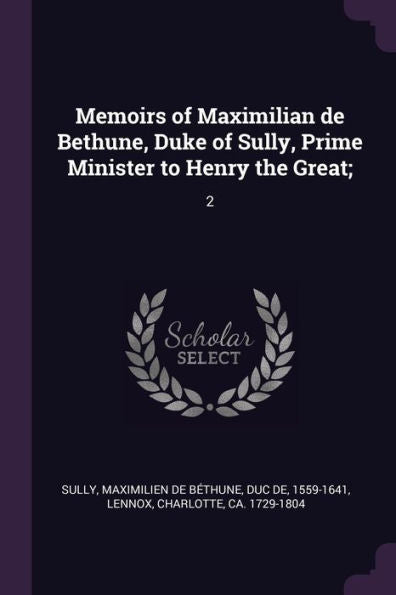 Memoirs Of Maximilian De Bethune, Duke Of Sully, Prime Minister To Henry The Great;: 2