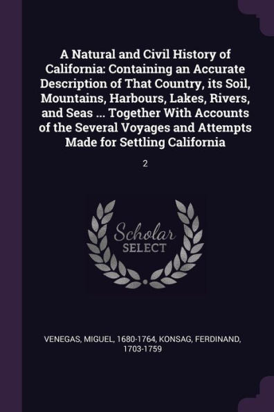 A Natural And Civil History Of California: Containing An Accurate Description Of That Country, Its Soil, Mountains, Harbours, Lakes, Rivers, And Seas ... And Attempts Made For Settling California: 2