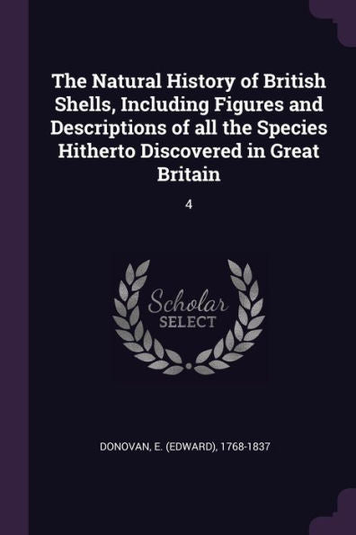 The Natural History Of British Shells, Including Figures And Descriptions Of All The Species Hitherto Discovered In Great Britain: 4