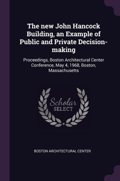 The New John Hancock Building, An Example Of Public And Private Decision-Making: Proceedings, Boston Architectural Center Conference, May 4, 1968, Boston, Massachusetts