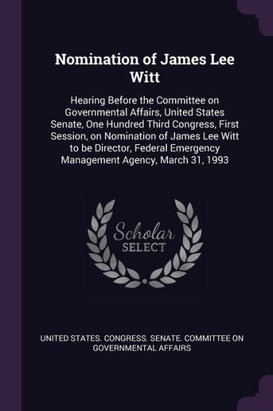 Nomination Of James Lee Witt: Hearing Before The Committee On Governmental Affairs, United States Senate, One Hundred Third Congress, First Session, ... Emergency Management Agency, March 31, 1993