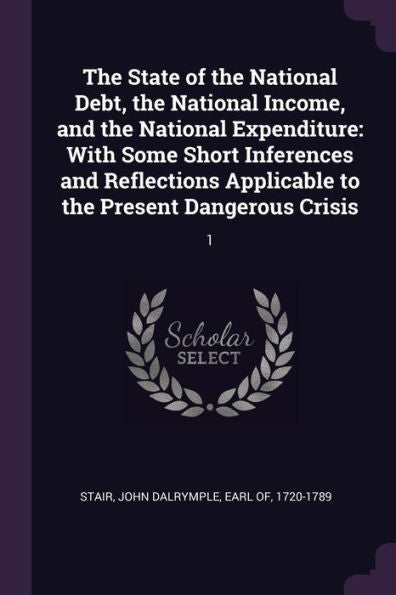 The State Of The National Debt, The National Income, And The National Expenditure: With Some Short Inferences And Reflections Applicable To The Present Dangerous Crisis: 1